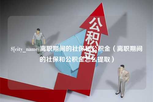 临猗离职期间的社保和公积金（离职期间的社保和公积金怎么提取）