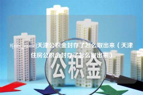 临猗天津公积金封存了怎么取出来（天津住房公积金封存了怎么取出来）