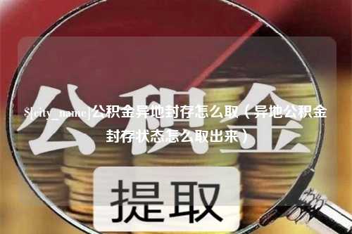 临猗公积金异地封存怎么取（异地公积金封存状态怎么取出来）