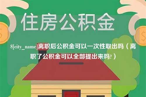 临猗离职后公积金可以一次性取出吗（离职了公积金可以全部提出来吗?）